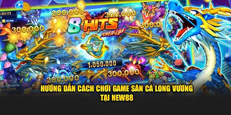 Hướng dẫn cách chơi game săn cá Long Vương tại New88